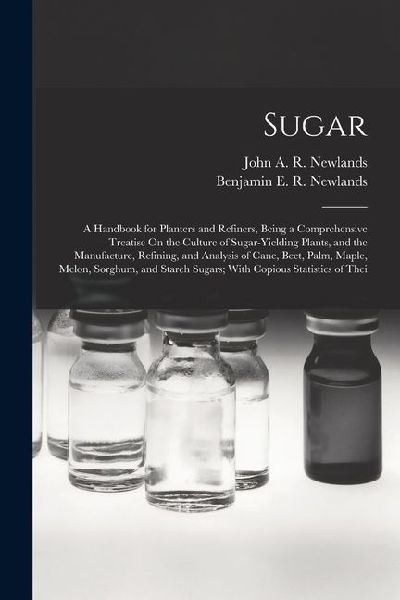 Sugar: A Handbook for Planters and Refiners, Being a Comprehensive Treatise On the Culture of Sugar-Yielding Plants, and the