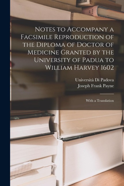 Notes to Accompany a Facsimile Reproduction of the Diploma of Doctor of Medicine Granted by the University of Padua to William Harvey 1602: With a Tra