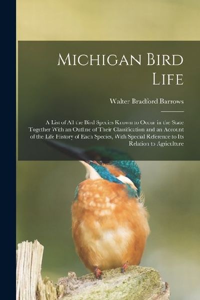 Michigan Bird Life: A List of All the Bird Species Known to Occur in the State Together With an Outline of Their Classification and an Acc