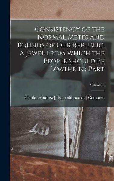 Consistency of the Normal Metes and Bounds of our Republic. A Jewel From Which the People Should be Loathe to Part; Volume 2