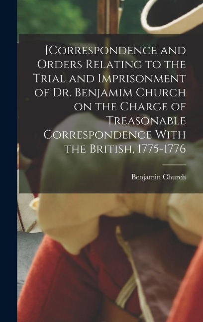 [Correspondence and Orders Relating to the Trial and Imprisonment of Dr. Benjamim Church on the Charge of Treasonable Correspondence With the British,