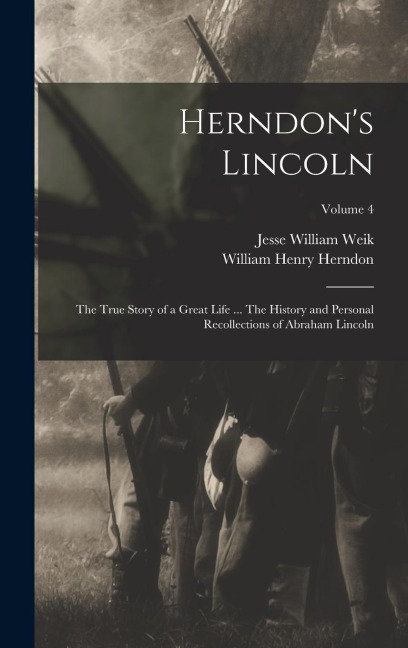 Herndons Lincoln; the True Story of a Great Life ... The History and Personal Recollections of Abraham Lincoln; Volume 4