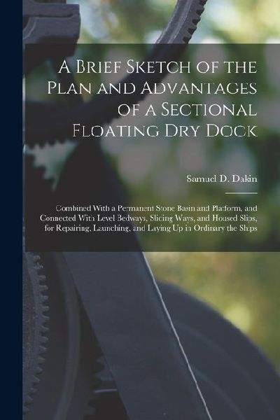 A Brief Sketch of the Plan and Advantages of a Sectional Floating Dry Dock: Combined With a Permanent Stone Basin and Platform, and Connected With Lev