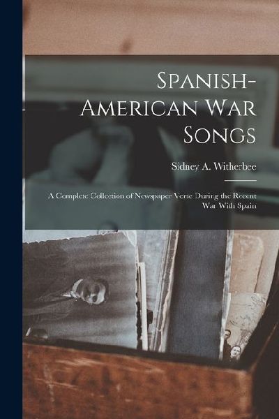 Spanish-American War Songs: A Complete Collection of Newspaper Verse During the Recent War With Spain