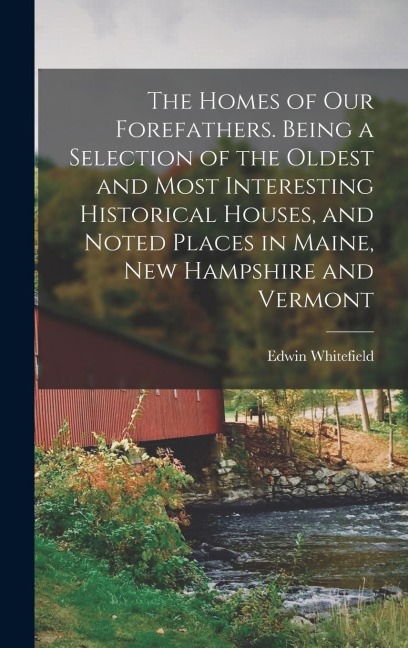 The Homes of our Forefathers. Being a Selection of the Oldest and Most Interesting Historical Houses, and Noted Places in Maine, New Hampshire and Ver