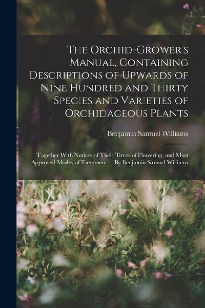 The Orchid-grower's Manual, Containing Descriptions of Upwards of Nine Hundred and Thirty Species and Varieties of Orchidaceous Plants; Together With