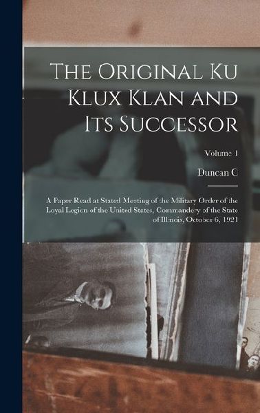 The Original Ku Klux Klan and its Successor: A Paper Read at Stated Meeting of the Military Order of the Loyal Legion of the United States, Commandery of the State of Illinois, October 6, 1921; Volume 1