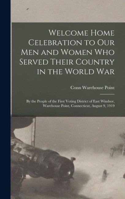 Welcome Home Celebration to our men and Women who Served Their Country in the World War: By the People of the First Voting District of East Windsor, Warehouse Point, Connecticut, August 9, 1919