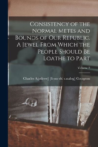 Consistency of the Normal Metes and Bounds of our Republic. A Jewel From Which the People Should be Loathe to Part; Volume 2