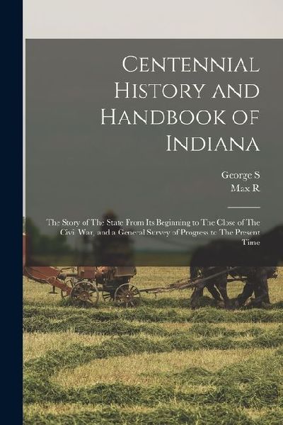 Centennial History and Handbook of Indiana: The Story of The State From its Beginning to The Close of The Civil war, and a General Survey of Progress to The Present Time