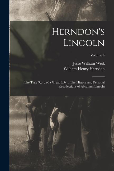 Herndons Lincoln; the True Story of a Great Life ... The History and Personal Recollections of Abraham Lincoln; Volume 4