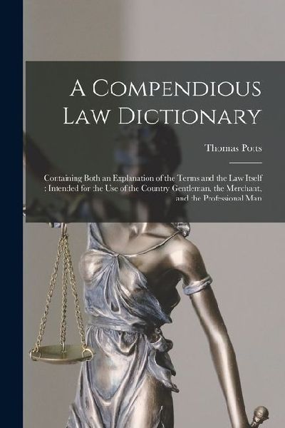 A Compendious Law Dictionary: Containing Both an Explanation of the Terms and the Law Itself: Intended for the Use of the Country Gentleman, the Mer