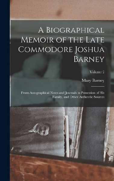 A Biographical Memoir of the Late Commodore Joshua Barney: From Autographical Notes and Journals in Possession of his Family, and Other Authentic Sources; Volume 2