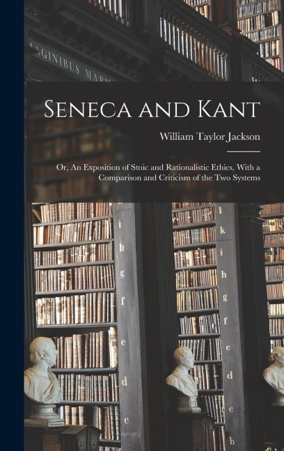 Seneca and Kant; or, An Exposition of Stoic and Rationalistic Ethics, With a Comparison and Criticism of the two Systems