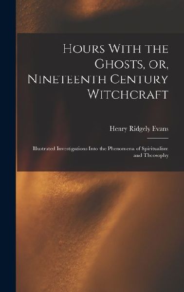 Hours With the Ghosts, or, Nineteenth Century Witchcraft: Illustrated Investigations Into the Phenomena of Spiritualism and Theosophy