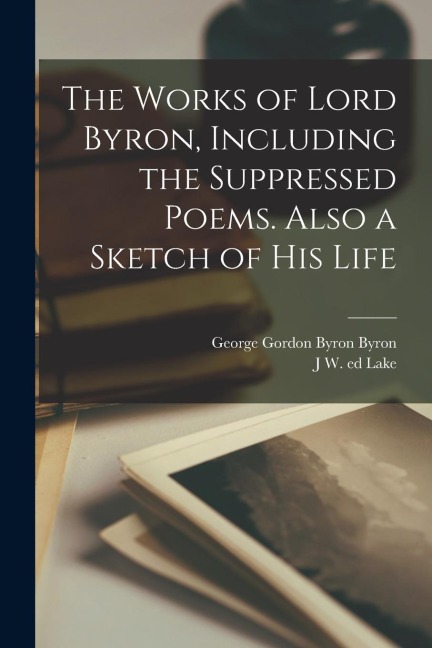 The Works of Lord Byron, Including the Suppressed Poems. Also a Sketch of his Life