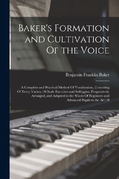 Bakers Formation and Cultivation Of the Voice; a Complete and Practical Method Of Vocalization, Consisting Of Every Variety Of Scale Exercises and So