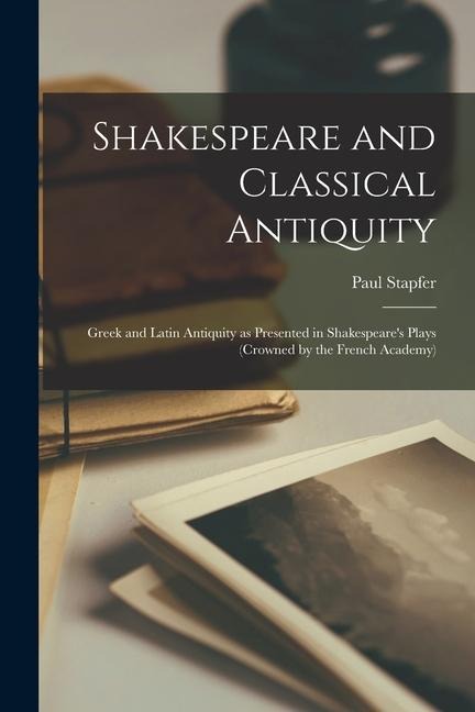 Shakespeare and Classical Antiquity; Greek and Latin Antiquity as Presented in Shakespeares Plays (crowned by the French Academy)