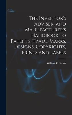 The Inventors Adviser, and Manufacturers Handbook to Patents, Trade-marks, Designs, Copyrights, Prints and Labels