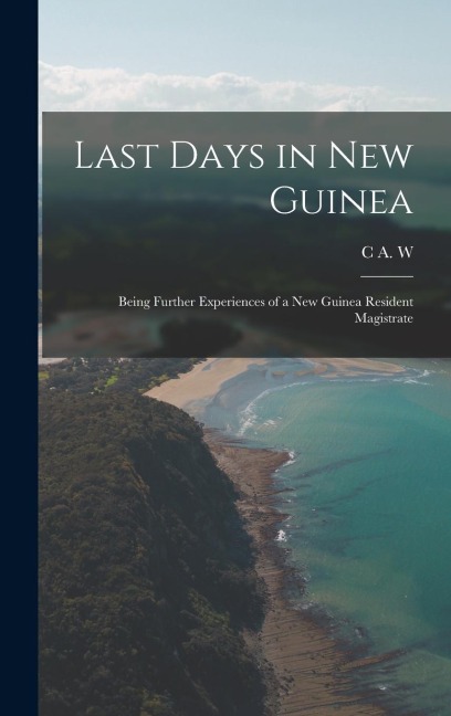 Last Days in New Guinea; Being Further Experiences of a New Guinea Resident Magistrate