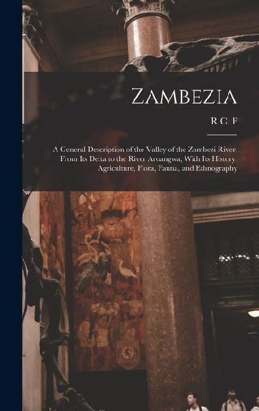 Zambezia: A General Description of the Valley of the Zambezi River, From its Delta to the River Aroangwa, With its History, Agri
