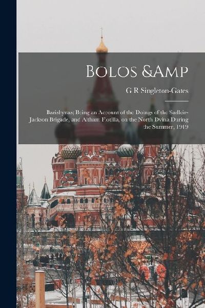 Bolos & Barishynas; Being an Account of the Doings of the Sadleir-Jackson Brigade, and Altham Flotilla, on the North Dvina During the Summer, 1919