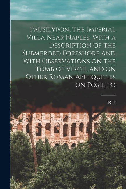 Pausilypon, the Imperial Villa Near Naples, With a Description of the Submerged Foreshore and With Observations on the Tomb of Virgil and on Other Rom