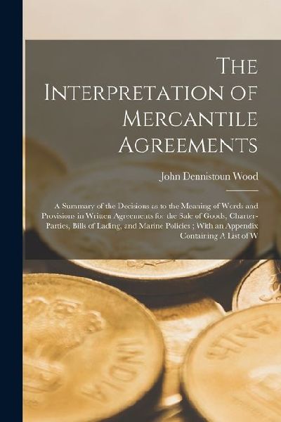 The Interpretation of Mercantile Agreements: A Summary of the Decisions as to the Meaning of Words and Provisions in Written Agreements for the Sale o