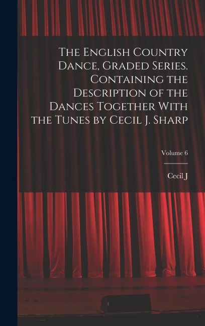 The English Country Dance, Graded Series. Containing the Description of the Dances Together With the Tunes by Cecil J. Sharp; Volume 6