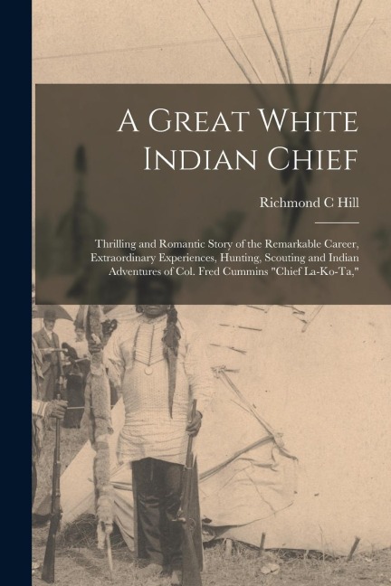A Great White Indian Chief; Thrilling and Romantic Story of the Remarkable Career, Extraordinary Experiences, Hunting, Scouting and Indian Adventures of Col. Fred Cummins "Chief La-Ko-Ta,"