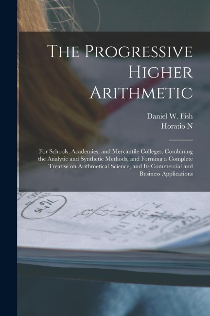 The Progressive Higher Arithmetic: For Schools, Academies, and Mercantile Colleges, Combining the Analytic and Synthetic Methods, and Forming a Comple