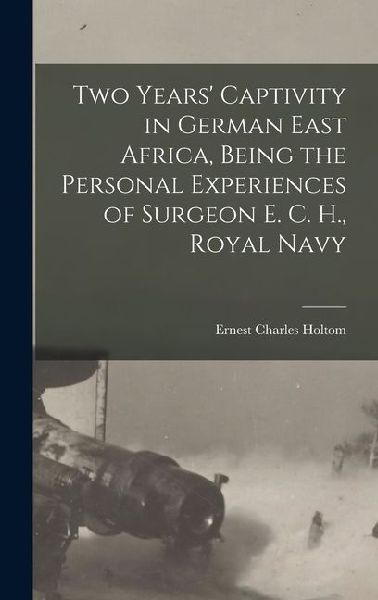 Two Years Captivity in German East Africa, Being the Personal Experiences of Surgeon E. C. H., Royal Navy
