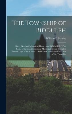 The Township of Biddulph: Short Sketch of Municipal History and Official Life, With Some of the Most Important Municipal Events From the Pioneer Days of 1830 to 1912 With the Consolidated By-laws of the Township