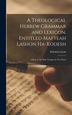 A Theological Hebrew Grammar and Lexicon, Entitled Mafteah Lashon Ha-kodesh: A key to the Holy Tongue in two Parts