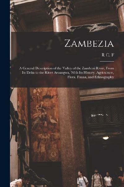 Zambezia: A General Description of the Valley of the Zambezi River, From its Delta to the River Aroangwa, With its History, Agri