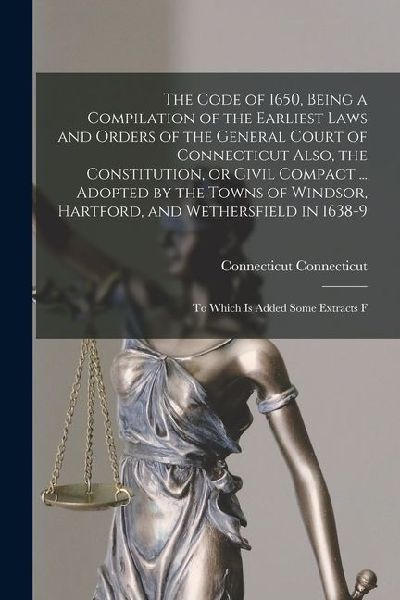 The Code of 1650, Being a Compilation of the Earliest Laws and Orders of the General Court of Connecticut Also, the Constitution, or Civil Compact ...
