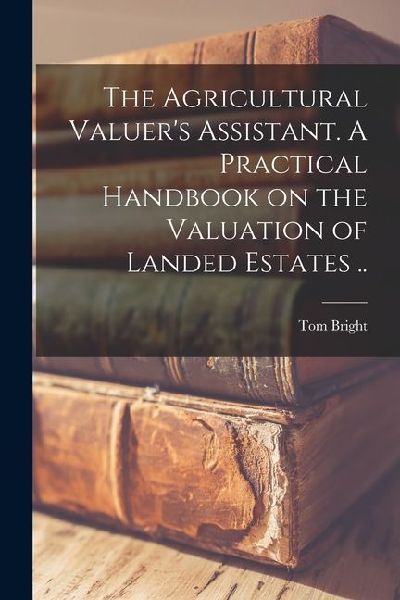 The Agricultural Valuer's Assistant. A Practical Handbook on the Valuation of Landed Estates ..