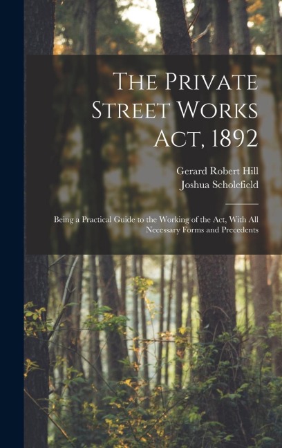 The Private Street Works Act, 1892: Being a Practical Guide to the Working of the act, With all Necessary Forms and Precedents