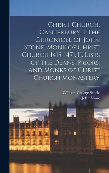 Christ Church, Canterbury. I. The Chronicle of John Stone, Monk of Christ Church 1415-1471. II. Lists of the Deans, Priors, and Monks of Christ Church