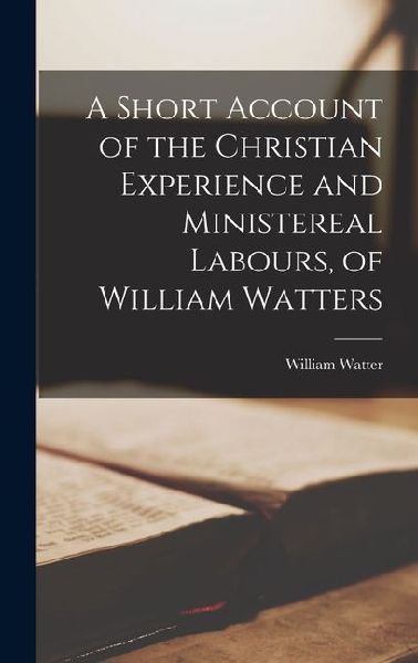 A Short Account of the Christian Experience and Ministereal Labours, of William Watters