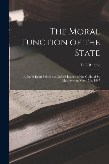 The Moral Function of the State: A Paper Read Before the Oxford Branch of the Guild of St. Matthew, on May 17th, 1887