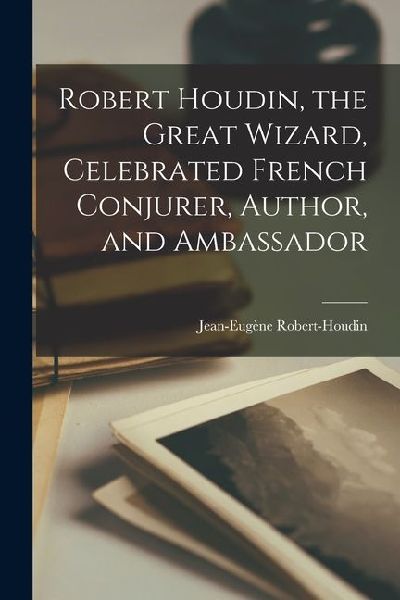 Robert Houdin, the Great Wizard, Celebrated French Conjurer, Author, and Ambassador