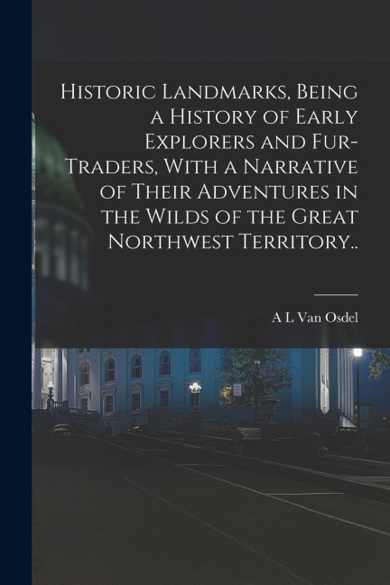 Historic Landmarks, Being a History of Early Explorers and Fur-traders, With a Narrative of Their Adventures in the Wilds of the Great Northwest Territory..