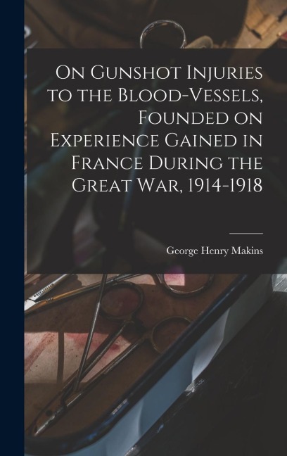On Gunshot Injuries to the Blood-vessels, Founded on Experience Gained in France During the Great War, 1914-1918