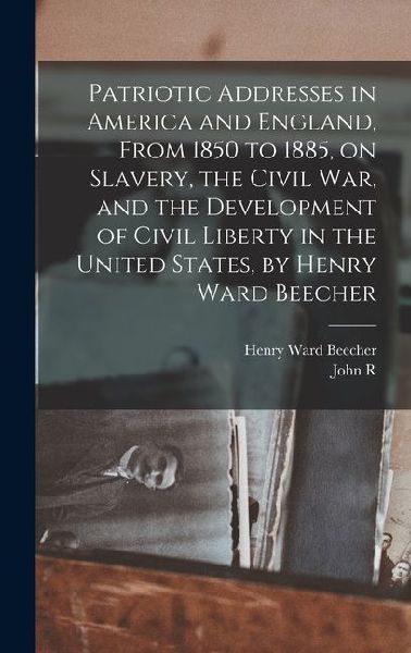 Patriotic Addresses in America and England, From 1850 to 1885, on Slavery, the Civil war, and the Development of Civil Liberty in the United States, by Henry Ward Beecher