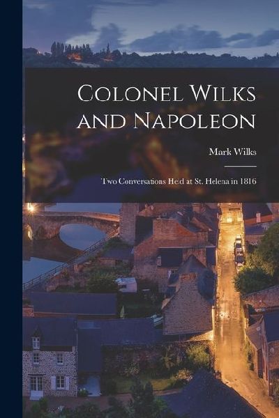 Colonel Wilks and Napoleon: Two Conversations Held at St. Helena in 1816