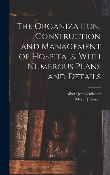 The Organization, Construction and Management of Hospitals, With Numerous Plans and Details