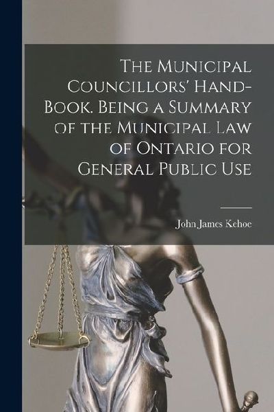 The Municipal Councillors Hand-book. Being a Summary of the Municipal law of Ontario for General Public Use