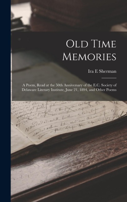 Old Time Memories: A Poem, Read at the 50th Anniversary of the E.C. Society of Delaware Literary Institute, June 21, 1894, and Other Poem