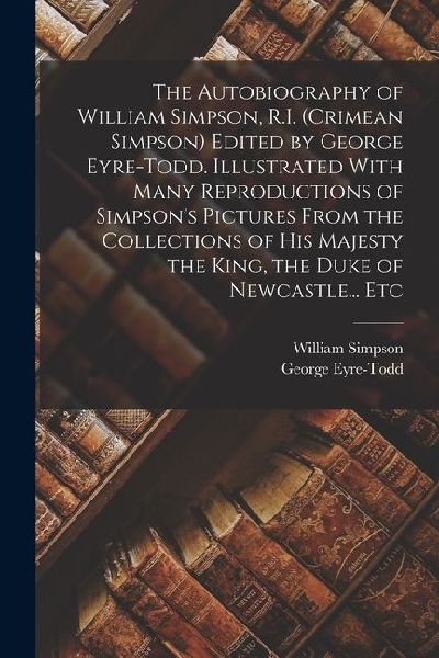 The Autobiography of William Simpson, R.I. (Crimean Simpson) Edited by George Eyre-Todd. Illustrated With Many Reproductions of Simpson's Pictures Fro